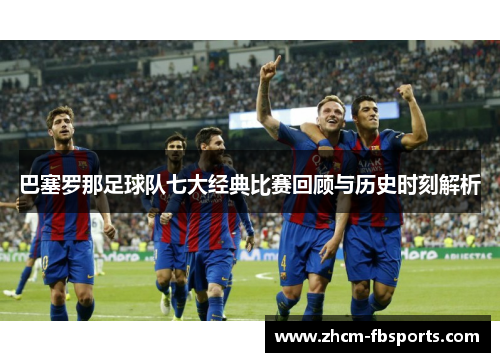巴塞罗那足球队七大经典比赛回顾与历史时刻解析