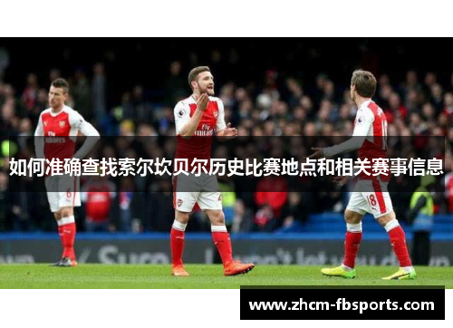 如何准确查找索尔坎贝尔历史比赛地点和相关赛事信息