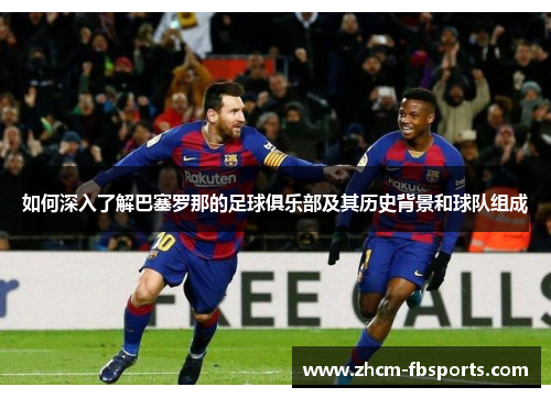 如何深入了解巴塞罗那的足球俱乐部及其历史背景和球队组成 如何深入了解巴塞罗那的足球俱乐部及其历史背景和球队组成