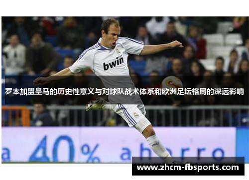 罗本加盟皇马的历史性意义与对球队战术体系和欧洲足坛格局的深远影响