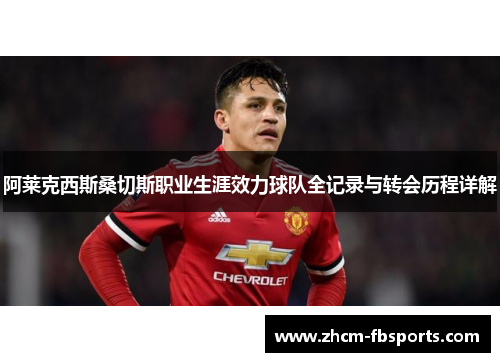 阿莱克西斯桑切斯职业生涯效力球队全记录与转会历程详解 阿莱克西斯桑切斯职业生涯效力球队全记录与转会历程详解
