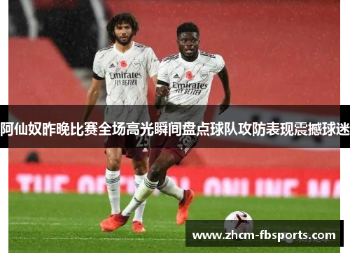 阿仙奴昨晚比赛全场高光瞬间盘点球队攻防表现震撼球迷 阿仙奴昨晚比赛全场高光瞬间盘点球队攻防表现震撼球迷