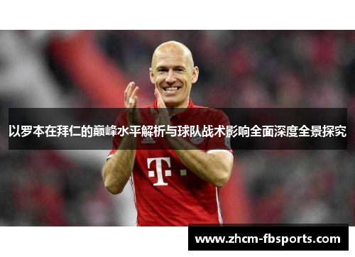 以罗本在拜仁的巅峰水平解析与球队战术影响全面深度全景探究 以罗本在拜仁的巅峰水平解析与球队战术影响全面深度全景探究
