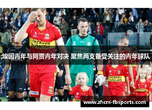 埃因青年与阿贾青年对决 聚焦两支备受关注的青年球队 埃因青年与阿贾青年对决 聚焦两支备受关注的青年球队