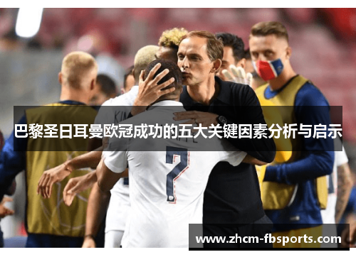 巴黎圣日耳曼欧冠成功的五大关键因素分析与启示 巴黎圣日耳曼欧冠成功的五大关键因素分析与启示