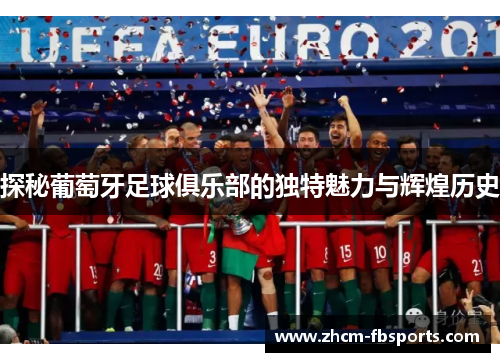 探秘葡萄牙足球俱乐部的独特魅力与辉煌历史 探秘葡萄牙足球俱乐部的独特魅力与辉煌历史