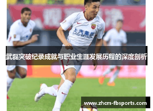 武磊突破纪录成就与职业生涯发展历程的深度剖析 武磊突破纪录成就与职业生涯发展历程的深度剖析