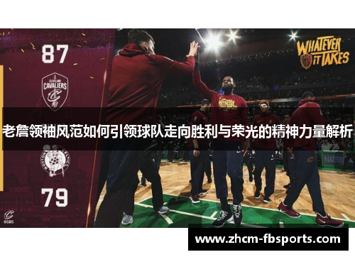 老詹领袖风范如何引领球队走向胜利与荣光的精神力量解析 老詹领袖风范如何引领球队走向胜利与荣光的精神力量解析
