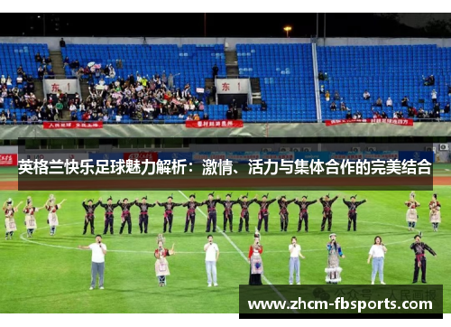 英格兰快乐足球魅力解析:激情、活力与集体合作的完美结合 英格兰快乐足球魅力解析:激情、活力与集体合作的完美结合