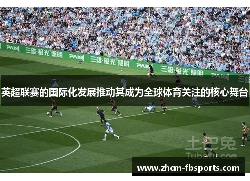 英超联赛的国际化发展推动其成为全球体育关注的核心舞台