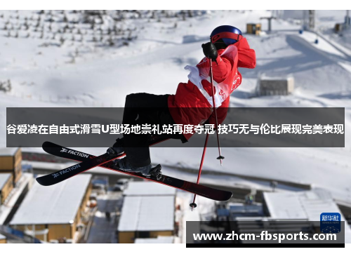谷爱凌在自由式滑雪U型场地崇礼站再度夺冠 技巧无与伦比展现完美表现
