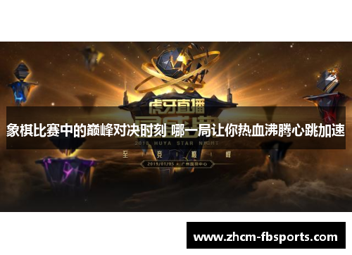 象棋比赛中的巅峰对决时刻 哪一局让你热血沸腾心跳加速