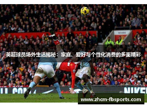 英超球员场外生活揭秘：家庭、爱好与个性化消费的多面精彩