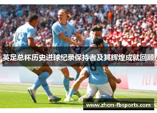 英足总杯历史进球纪录保持者及其辉煌成就回顾