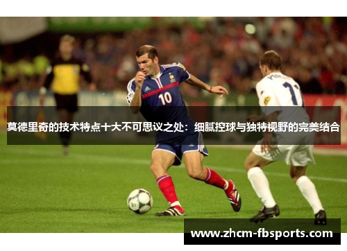 莫德里奇的技术特点十大不可思议之处：细腻控球与独特视野的完美结合