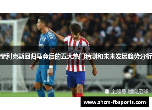 菲利克斯回归马竞后的五大热门猜测和未来发展趋势分析