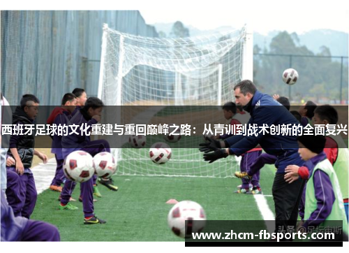 西班牙足球的文化重建与重回巅峰之路:从青训到战术创新的全面复兴 西班牙足球的文化重建与重回巅峰之路:从青训到战术创新的全面复兴