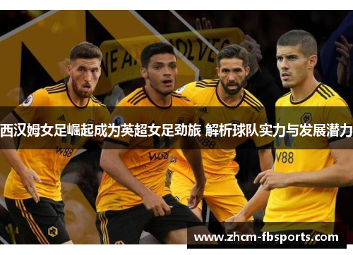 西汉姆女足崛起成为英超女足劲旅 解析球队实力与发展潜力 西汉姆女足崛起成为英超女足劲旅 解析球队实力与发展潜力