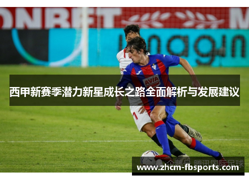 西甲新赛季潜力新星成长之路全面解析与发展建议 西甲新赛季潜力新星成长之路全面解析与发展建议