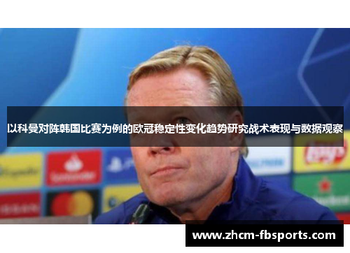 以科曼对阵韩国比赛为例的欧冠稳定性变化趋势研究战术表现与数据观察