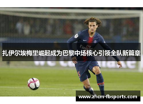 扎伊尔埃梅里崛起成为巴黎中场核心引领全队新篇章 扎伊尔埃梅里崛起成为巴黎中场核心引领全队新篇章
