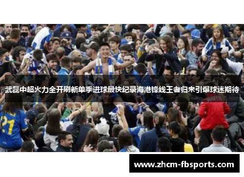 武磊中超火力全开刷新单季进球最快纪录海港锋线王者归来引爆球迷期待