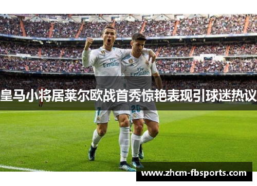 皇马小将居莱尔欧战首秀惊艳表现引球迷热议