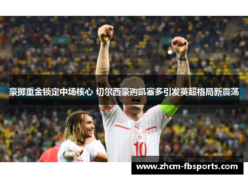 豪掷重金锁定中场核心 切尔西豪购凯塞多引发英超格局新震荡