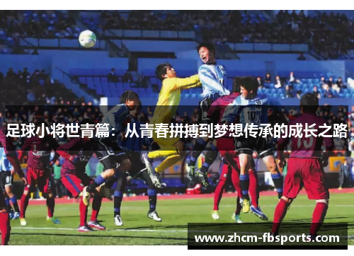 足球小将世青篇：从青春拼搏到梦想传承的成长之路