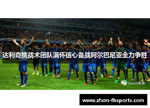 达利奇携战术团队满怀信心备战阿尔巴尼亚全力争胜