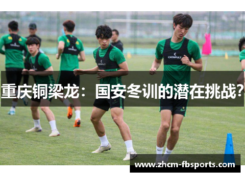 重庆铜梁龙：国安冬训的潜在挑战？
