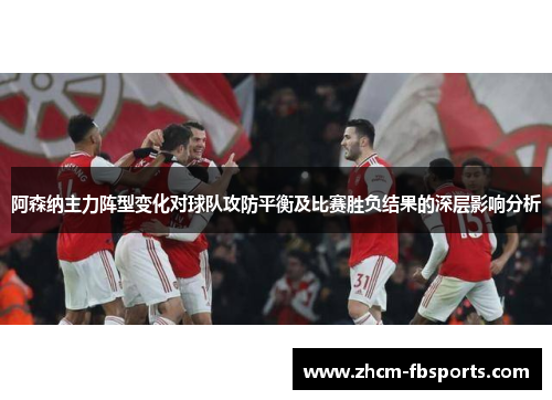 阿森纳主力阵型变化对球队攻防平衡及比赛胜负结果的深层影响分析
