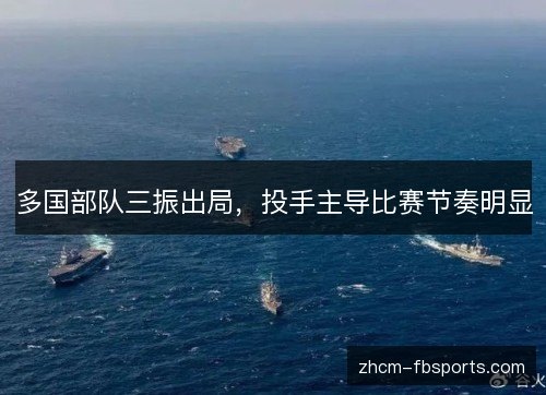 多国部队三振出局,投手主导比赛节奏明显 多国部队三振出局,投手主导比赛节奏明显